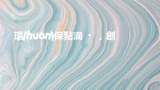環(huán)保點滴，創(chuàng)造美好未來